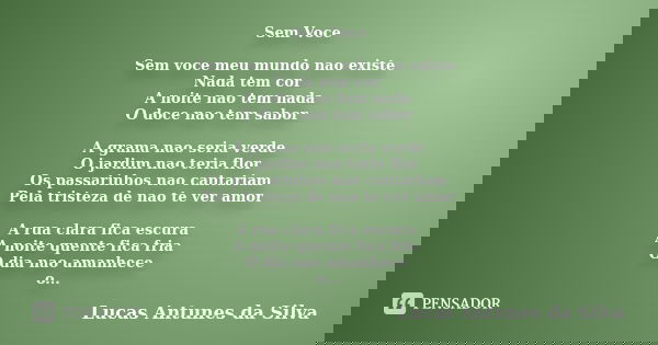 Sem Voce Sem voce meu mundo nao existe Nada tem cor A noite nao tem nada O doce nao tem sabor A grama nao seria verde O jardim nao teria flor Os passarinhos nao... Frase de Lucas Antunes Da Silva.