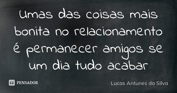 Umas das coisas mais bonita no relacionamento é permanecer amigos se um dia tudo acabar... Frase de Lucas Antunes da Silva.
