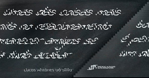 Umas das coisas mais bonita no relacionamento é permanecer amigos se um dia tudo acabar... Frase de Lucas Antunes da Silva.