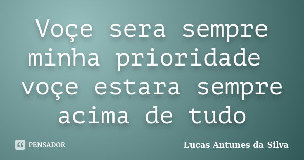 Voçe sera sempre minha prioridade voçe estara sempre acima de tudo... Frase de Lucas Antunes da Silva.