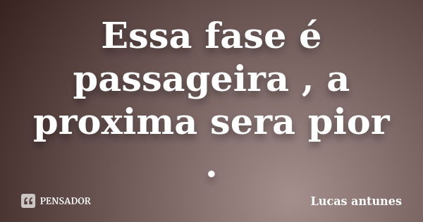 Essa fase é passageira , a proxima sera pior .... Frase de Lucas antunes.