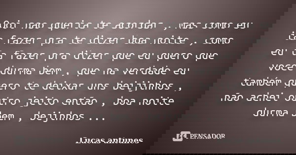 Ooi nao queria te acordar , mas como eu ia fazer pra te dizer boa noite , como eu ia fazer pra dizer que eu quero que voce durma bem , que na verdade eu também ... Frase de Lucas Antunes.