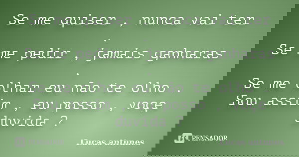 Se me quiser , nunca vai ter . Se me pedir , jamais ganharas . Se me olhar eu não te olho . Sou assim , eu posso , voçe duvida ?... Frase de Lucas antunes.
