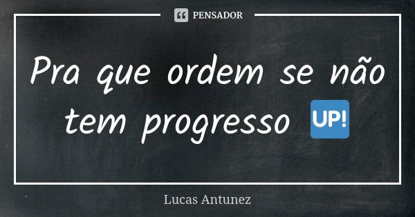 Pra que ordem se não tem progresso 🆙... Frase de Lucas Antunez.
