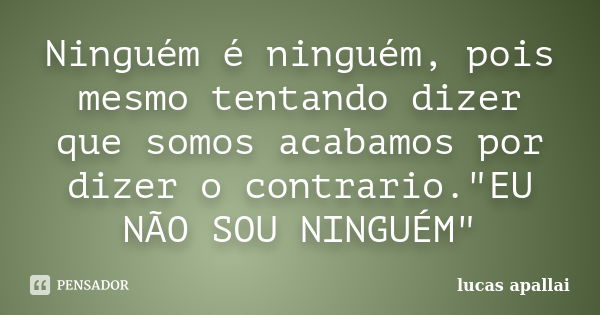 Ninguém é ninguém, pois mesmo tentando dizer que somos acabamos por dizer o contrario."EU NÃO SOU NINGUÉM"... Frase de Lucas Apallai.