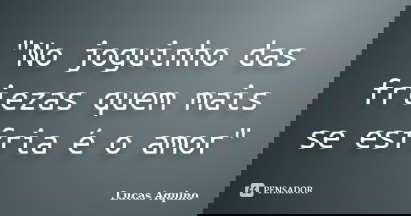 "No joguinho das friezas quem mais se esfria é o amor"... Frase de Lucas Aquino.