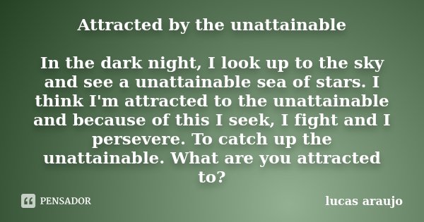 Attracted by the unattainable In the dark night, I look up to the sky and see a unattainable sea of stars. I think I'm attracted to the unattainable and because... Frase de Lucas Araújo.