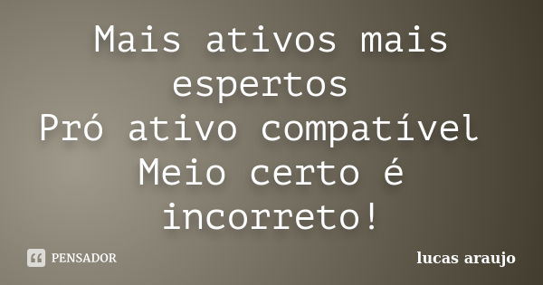 Mais ativos mais espertos Pró ativo compatível Meio certo é incorreto!... Frase de Lucas Araújo.