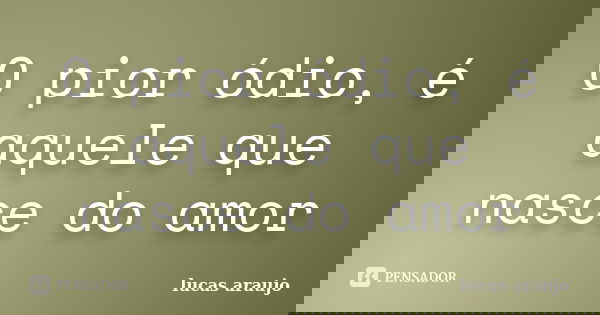 O pior ódio, é aquele que nasce do amor... Frase de Lucas Araujo.