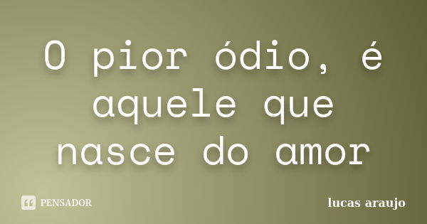 O pior ódio, é aquele que nasce do amor... Frase de Lucas Araujo.