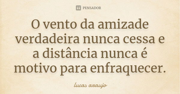 O vento da amizade verdadeira nunca cessa e a distância nunca é motivo para enfraquecer.... Frase de Lucas Araujo.