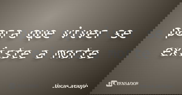 para que viver se existe a morte... Frase de lucas araujo.