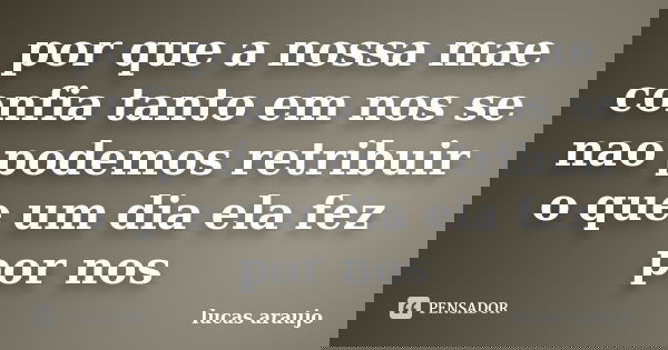 por que a nossa mae confia tanto em nos se nao podemos retribuir o que um dia ela fez por nos... Frase de lucas araujo.