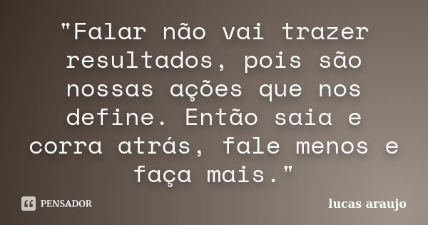 "Falar não vai trazer resultados, pois são nossas ações que nos define. Então saia e corra atrás, fale menos e faça mais."... Frase de Lucas Araujo.