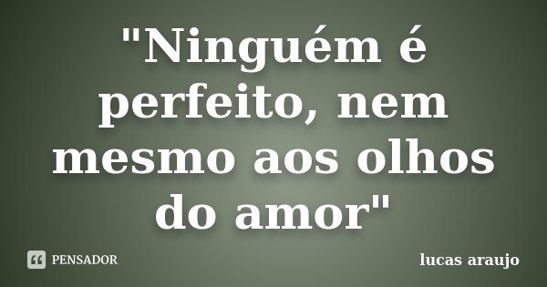 "Ninguém é perfeito, nem mesmo aos olhos do amor"... Frase de Lucas Araujo.
