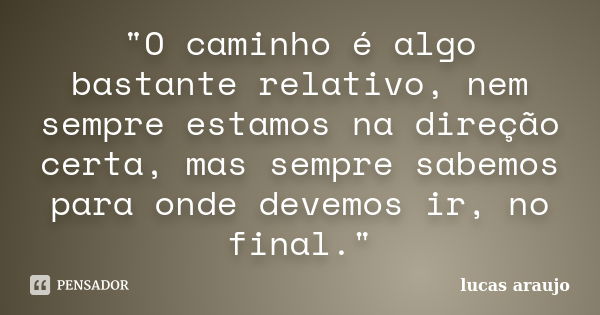 "O caminho é algo bastante relativo, nem sempre estamos na direção certa, mas sempre sabemos para onde devemos ir, no final."... Frase de Lucas Araujo.