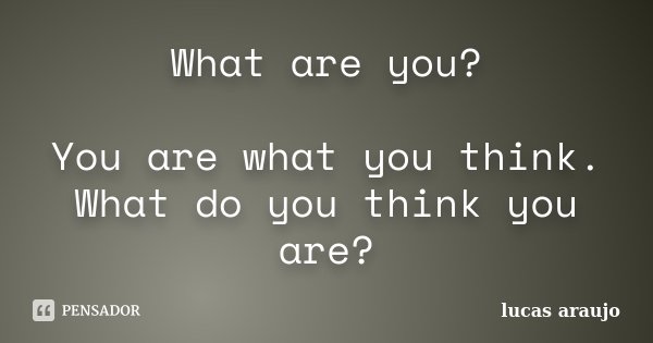 What are you? You are what you think. What do you think you are?... Frase de Lucas Araújo.