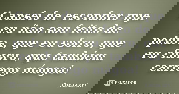 Cansei de esconder que eu não sou feito de pedra, que eu sofro, que eu choro, que também carrego mágoa!... Frase de Lucas ART.