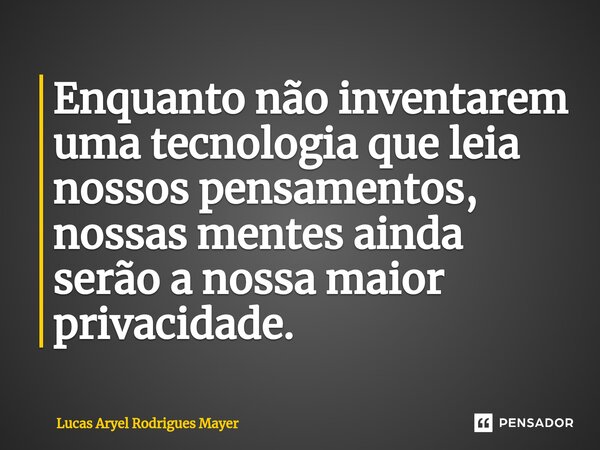 ⁠Enquanto não inventarem uma tecnologia que leia nossos pensamentos, nossas mentes ainda serão a nossa maior privacidade.... Frase de Lucas Aryel Rodrigues Mayer.