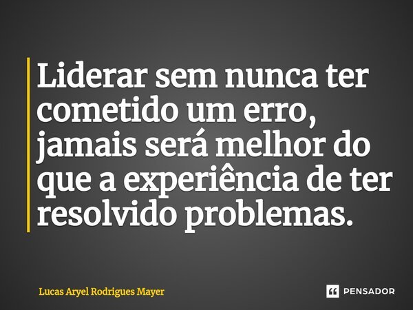 ⁠Liderar sem nunca ter cometido um erro, jamais será melhor do que a experiência de ter resolvido problemas.... Frase de Lucas Aryel Rodrigues Mayer.