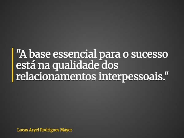 "A base essencial para o sucesso está na qualidade dos relacionamentos interpessoais."... Frase de Lucas Aryel Rodrigues Mayer.