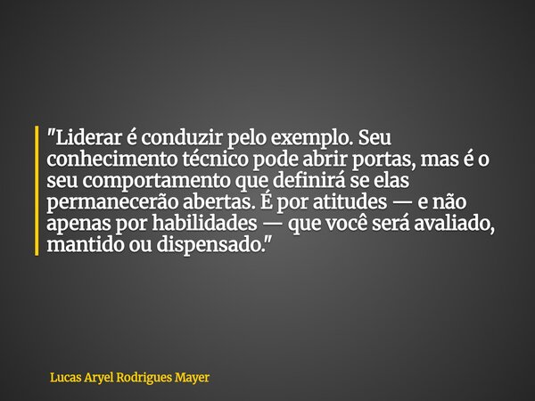 "Liderar é conduzir pelo exemplo. Seu conhecimento técnico pode abrir portas, mas é o seu comportamento que definirá se elas permanecerão abertas. É por at... Frase de Lucas Aryel Rodrigues Mayer.