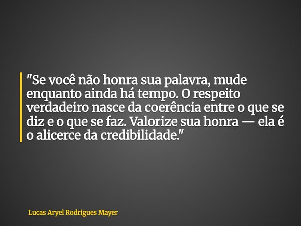 "Se você não honra sua palavra, mude enquanto ainda há tempo. O respeito verdadeiro nasce da coerência entre o que se diz e o que se faz. Valorize sua honr... Frase de Lucas Aryel Rodrigues Mayer.