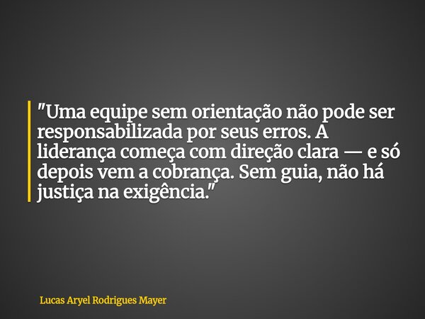 "Uma equipe sem orientação não pode ser responsabilizada por seus erros. A liderança começa com direção clara — e só depois vem a cobrança. Sem guia, não h... Frase de Lucas Aryel Rodrigues Mayer.