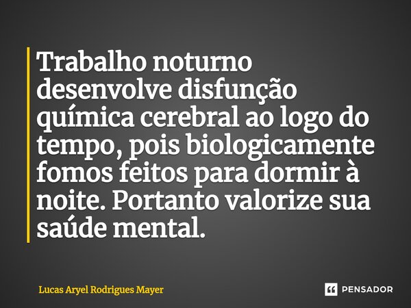 ⁠Trabalho noturno desenvolve disfunção química cerebral ao logo do tempo, pois biologicamente fomos feitos para dormir à noite. Portanto valorize sua saúde ment... Frase de Lucas Aryel Rodrigues Mayer.