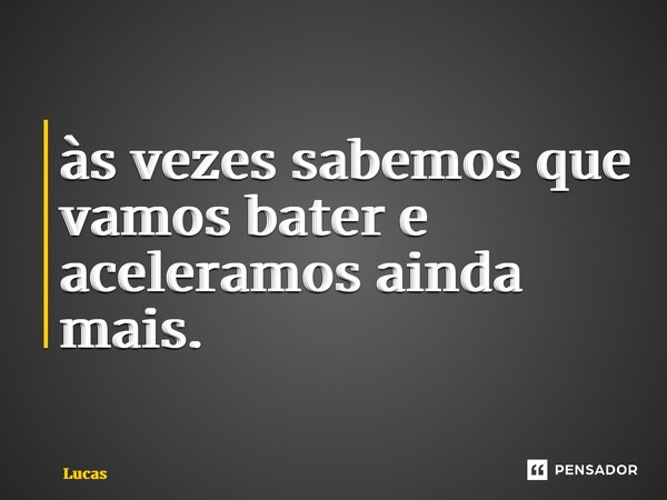 ⁠às vezes sabemos que vamos bater e aceleramos ainda mais.... Frase de lucas.