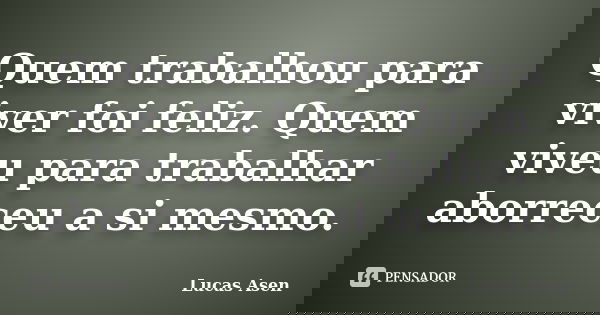 Quem trabalhou para viver foi feliz. Quem viveu para trabalhar aborreceu a si mesmo.... Frase de Lucas Asen.