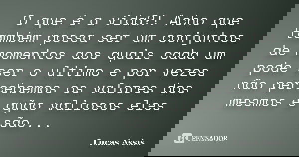 O que é a vida?! Acho que também possa ser um conjuntos de momentos aos quais cada um pode ser o ultimo e por vezes não percebemos os valores dos mesmos e quão ... Frase de Lucas Assis.