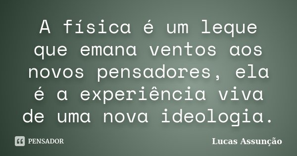 A física é um leque que emana ventos aos novos pensadores, ela é a experiência viva de uma nova ideologia.... Frase de Lucas Assunção.