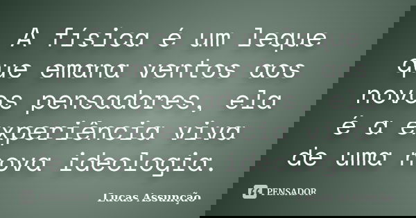 A física é um leque que emana ventos aos novos pensadores, ela é a experiência viva de uma nova ideologia.... Frase de Lucas Assunção.