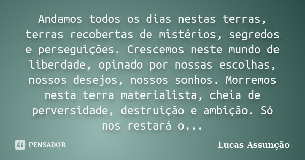 Andamos todos os dias nestas terras, terras recobertas de mistérios, segredos e perseguições. Crescemos neste mundo de liberdade, opinado por nossas escolhas, n... Frase de Lucas Assunção.