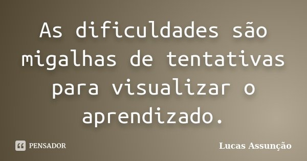 As dificuldades são migalhas de tentativas para visualizar o aprendizado.... Frase de Lucas Assunção.
