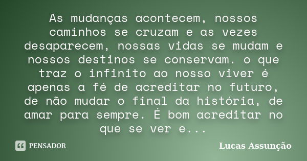 As mudanças acontecem, nossos caminhos se cruzam e as vezes desaparecem, nossas vidas se mudam e nossos destinos se conservam. o que traz o infinito ao nosso vi... Frase de Lucas Assunção.