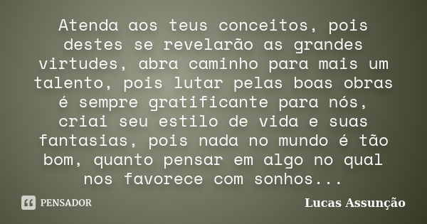 Atenda aos teus conceitos, pois destes se revelarão as grandes virtudes, abra caminho para mais um talento, pois lutar pelas boas obras é sempre gratificante pa... Frase de Lucas Assunção.