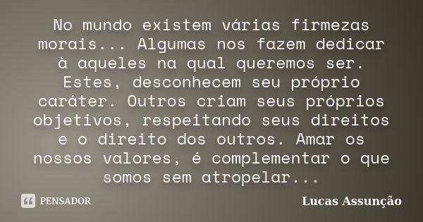 No mundo existem várias firmezas morais... Algumas nos fazem dedicar à aqueles na qual queremos ser. Estes, desconhecem seu próprio caráter. Outros criam seus p... Frase de Lucas Assunção.