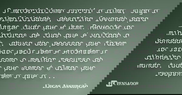 O materialismo corrói a alma, suga a simplicidade, desatina levando para longe tudo que é bom. Reveste as miniaturas de tudo que é voltado a bondade, abusa das ... Frase de Lucas Assunção.