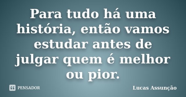 Para tudo há uma história, então vamos estudar antes de julgar quem é melhor ou pior.... Frase de Lucas Assunção.