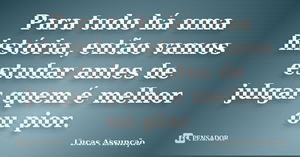 Para tudo há uma história, então vamos estudar antes de julgar quem é melhor ou pior.... Frase de Lucas Assunção.