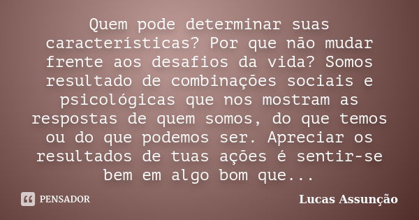 Quem pode determinar suas características? Por que não mudar frente aos desafios da vida? Somos resultado de combinações sociais e psicológicas que nos mostram ... Frase de Lucas Assunção.