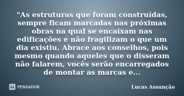 "As estruturas que foram construídas, sempre ficam marcadas nas próximas obras na qual se encaixam nas edificações e não fragilizam o que um dia existiu. A... Frase de Lucas Assunção.