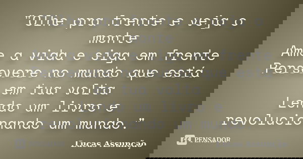 "Olhe pra frente e veja o monte Ame a vida e siga em frente Persevere no mundo que está em tua volta Lendo um livro e revolucionando um mundo."... Frase de Lucas Assunção.
