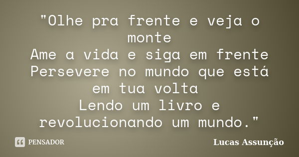 "Olhe pra frente e veja o monte Ame a vida e siga em frente Persevere no mundo que está em tua volta Lendo um livro e revolucionando um mundo."... Frase de Lucas Assunção.