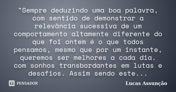 "Sempre deduzindo uma boa palavra, com sentido de demonstrar a relevância sucessiva de um comportamento altamente diferente do que foi ontem é o que todos ... Frase de Lucas Assunção.