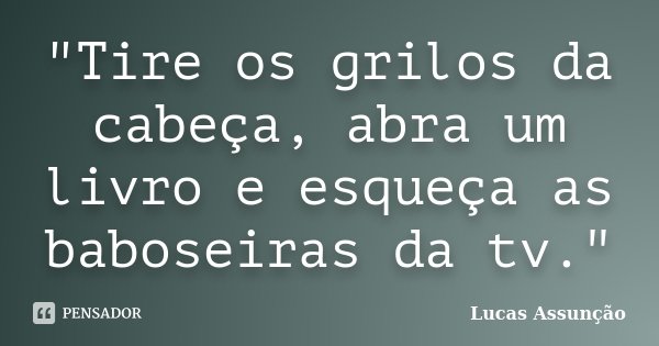 "Tire os grilos da cabeça, abra um livro e esqueça as baboseiras da tv."... Frase de Lucas Assunção.