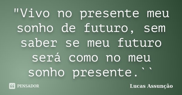 "Vivo no presente meu sonho de futuro, sem saber se meu futuro será como no meu sonho presente.``... Frase de Lucas Assunção.