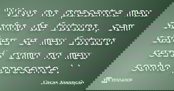 "Vivo no presente meu sonho de futuro, sem saber se meu futuro será como no meu sonho presente.``... Frase de Lucas Assunção.